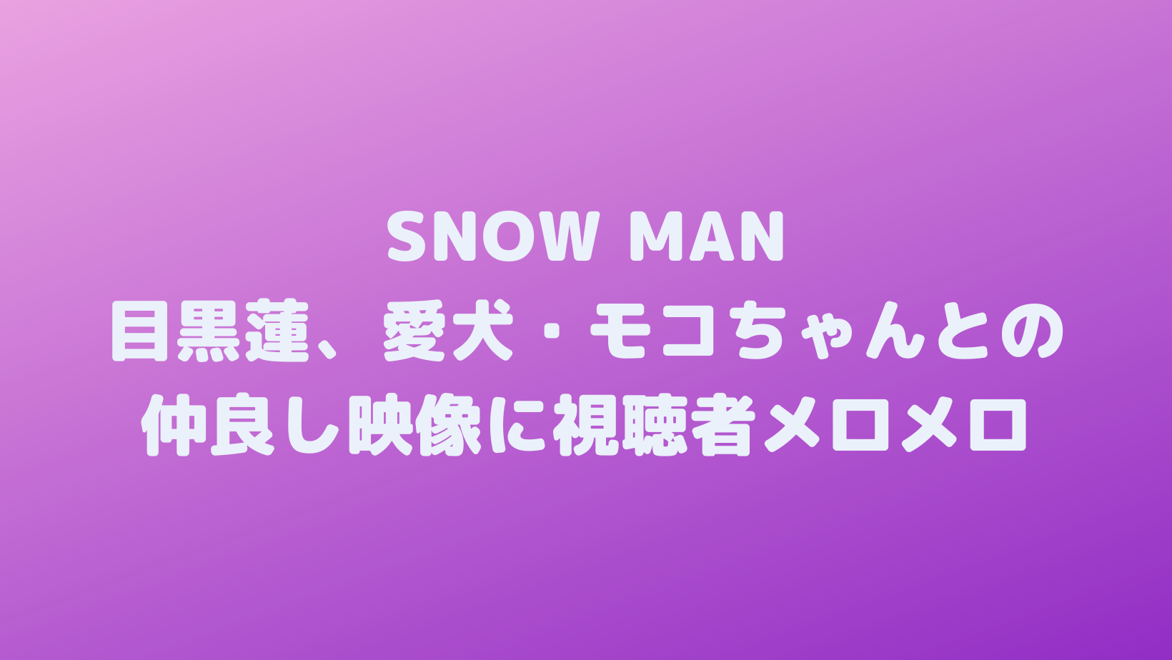 Snow Man目黒蓮、愛犬・モコちゃんとの仲良し映像に視聴者メロメロ